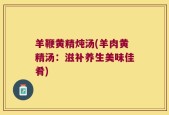 羊鞭黄精炖汤(羊肉黄精汤：滋补养生美味佳肴)