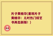 片子黄精华(重现片子黄精华：儿时热门综艺书再出新版！)