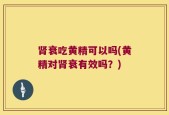 肾衰吃黄精可以吗(黄精对肾衰有效吗？)