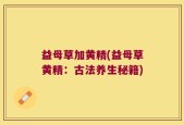 益母草加黄精(益母草黄精：古法养生秘籍)
