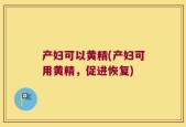 产妇可以黄精(产妇可用黄精，促进恢复)