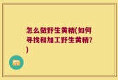 怎么做野生黄精(如何寻找和加工野生黄精？)