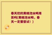 春天挖的黄精泡水喝用蒸吗(黄精泡水喝，春天一定要尝试！)