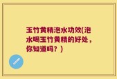 玉竹黄精泡水功效(泡水喝玉竹黄精的好处，你知道吗？)