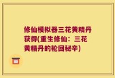 修仙模拟器三花黄精丹获得(重生修仙：三花黄精丹的轮回秘辛)