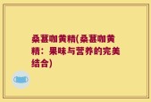 桑葚咖黄精(桑葚咖黄精：果味与营养的完美结合)