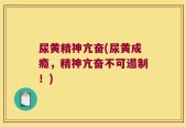 尿黄精神亢奋(尿黄成瘾，精神亢奋不可遏制！)