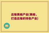吕雉黄精产业(黄精，打造吕雉的特色产业)
