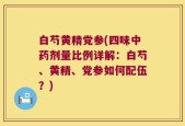 白芍黄精党参(四味中药剂量比例详解：白芍、黄精、党参如何配伍？)