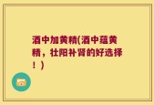酒中加黄精(酒中蕴黄精，壮阳补肾的好选择！)