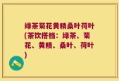 绿茶菊花黄精桑叶荷叶(茶饮搭档：绿茶、菊花、黄精、桑叶、荷叶)