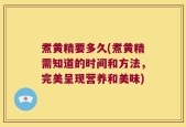 煮黄精要多久(煮黄精需知道的时间和方法，完美呈现营养和美味)