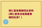 同仁堂有黄精归元膏吗(同仁堂有没有销售黄精归元膏？)