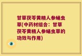 甘草茯苓黄精人参蛹虫草(中药材组合：甘草茯苓黄精人参蛹虫草的功效与作用)