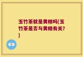 玉竹茶就是黄精吗(玉竹茶是否与黄精有关？)