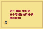 剑三 黄精 白术(剑三中可制作的药材-黄精和白术)