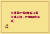 皮肤黄吃黄精(解决黄皮肤问题，吃黄精或有效)