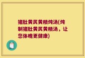 猪肚黄芪黄精炖汤(炖制猪肚黄芪黄精汤，让您体魄更健康)
