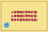 人参黄精红枣枸杞酒(人参黄精红枣枸杞酒：营养丰富的滋补佳品)