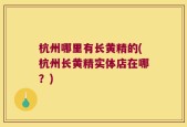 杭州哪里有长黄精的(杭州长黄精实体店在哪？)