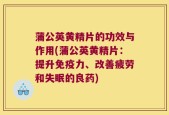 蒲公英黄精片的功效与作用(蒲公英黄精片：提升免疫力、改善疲劳和失眠的良药)