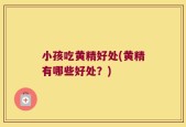 小孩吃黄精好处(黄精有哪些好处？)