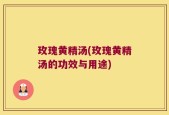 玫瑰黄精汤(玫瑰黄精汤的功效与用途)
