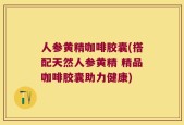 人参黄精咖啡胶囊(搭配天然人参黄精 精品咖啡胶囊助力健康)