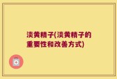 淡黄精子(淡黄精子的重要性和改善方式)