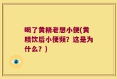 喝了黄精老想小便(黄精饮后小便频？这是为什么？)
