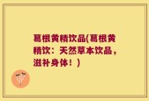 葛根黄精饮品(葛根黄精饮：天然草本饮品，滋补身体！)