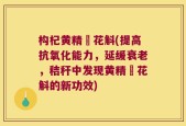 构杞黄精秄花斛(提高抗氧化能力，延缓衰老，秸秆中发现黄精秄花斛的新功效)