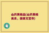 山药黄精品(山药黄精美食，健康又营养)