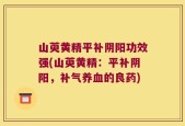 山萸黄精平补阴阳功效强(山萸黄精：平补阴阳，补气养血的良药)