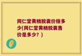 同仁堂黄精胶囊价格多少(同仁堂黄精胶囊售价是多少？)