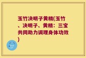 玉竹决明子黄精(玉竹、决明子、黄精：三宝共同助力调理身体功效)