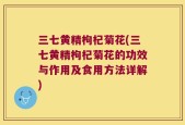 三七黄精枸杞菊花(三七黄精枸杞菊花的功效与作用及食用方法详解)
