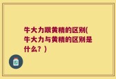 牛大力跟黄精的区别(牛大力与黄精的区别是什么？)