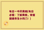 每日一中药黄精(每日必看：了解黄精，掌握健康养生小窍门！)