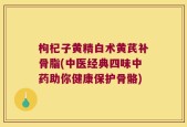 枸杞子黄精白术黄芪补骨脂(中医经典四味中药助你健康保护骨骼)