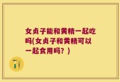女贞子能和黄精一起吃吗(女贞子和黄精可以一起食用吗？)