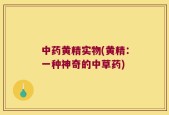 中药黄精实物(黄精：一种神奇的中草药)