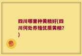 四川哪里种黄精好(四川何处养殖优质黄精？)