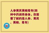 人参黄芪黄精麦冬(四种中药调养身体，你需要了解的是人参、黄芪、黄精、麦冬)