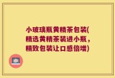 小玻璃瓶黄精茶包装(精选黄精茶装进小瓶，精致包装让口感倍增)