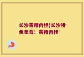 长沙黄精肉桂(长沙特色美食：黄精肉桂 