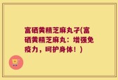 富硒黄精芝麻丸孑(富硒黄精芝麻丸：增强免疫力，呵护身体！)