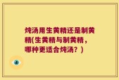 炖汤用生黄精还是制黄精(生黄精与制黄精，哪种更适合炖汤？)