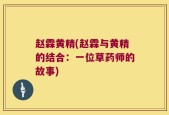 赵霖黄精(赵霖与黄精的结合：一位草药师的故事)