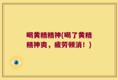 喝黄精精神(喝了黄精精神爽，疲劳顿消！)